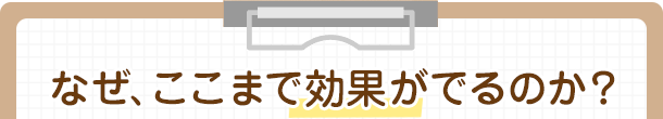 なぜ、ここまで効果がでるのか？